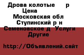 Дрова колотые 1500р › Цена ­ 1 500 - Московская обл., Ступинский р-н, Семеновское д. Услуги » Другие   